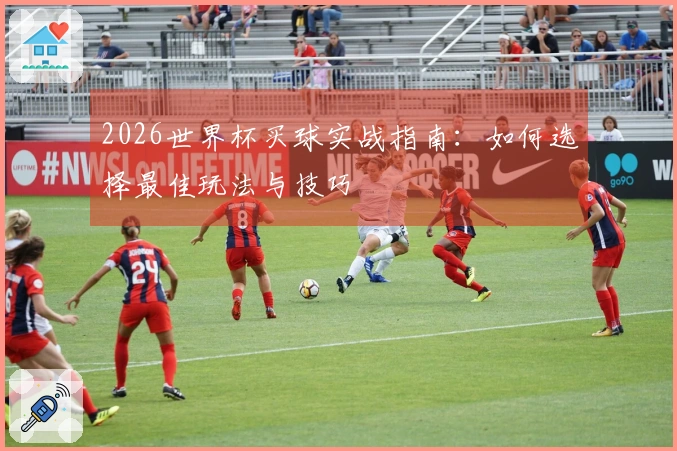 2026世界杯买球实战指南：如何选择最佳玩法与技巧
