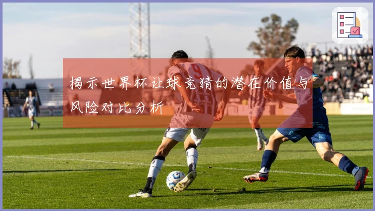 揭示世界杯让球竞猜的潜在价值与风险对比分析