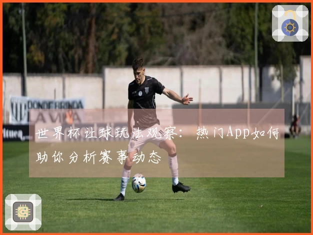 世界杯让球玩法观察：热门App如何助你分析赛事动态