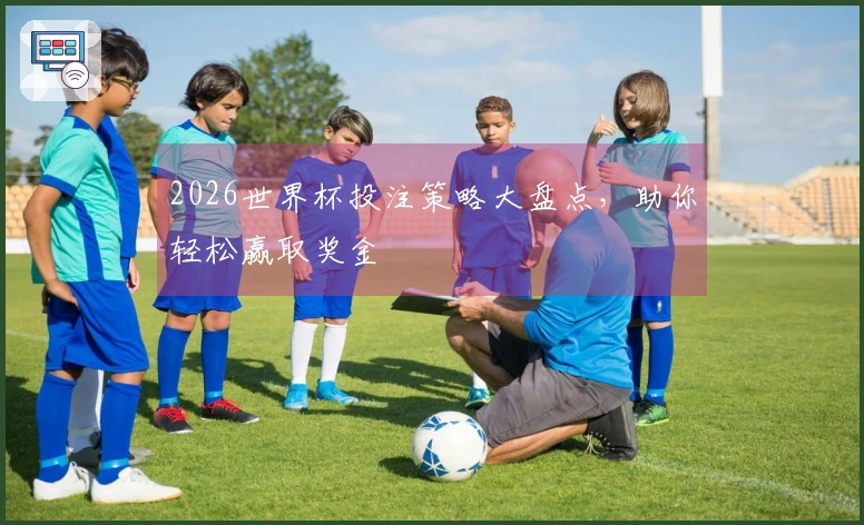 2026世界杯投注策略大盘点，助你轻松赢取奖金