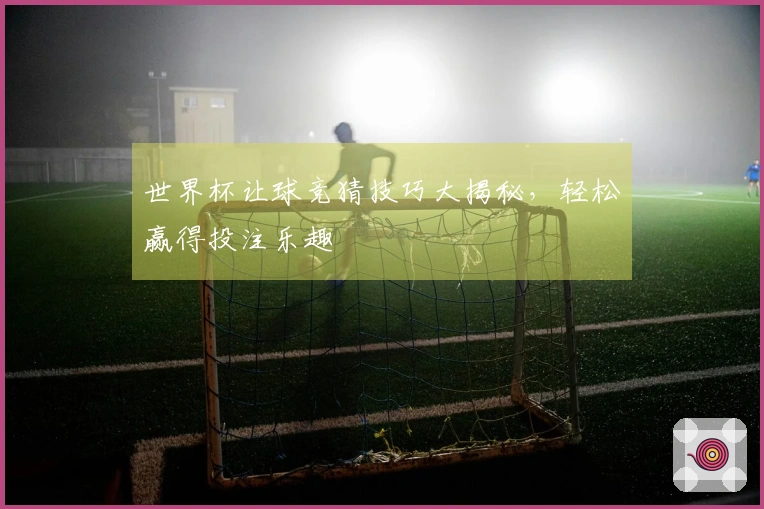 世界杯让球竞猜技巧大揭秘，轻松赢得投注乐趣