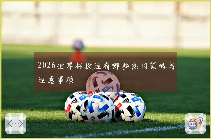 2026世界杯投注有哪些热门策略与注意事项