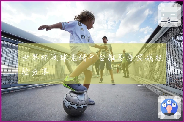世界杯滚球竞猜平台推荐与实战经验分享