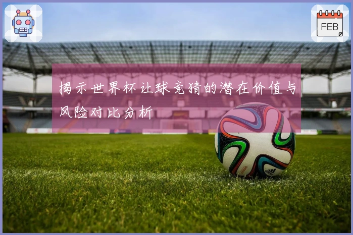 揭示世界杯让球竞猜的潜在价值与风险对比分析