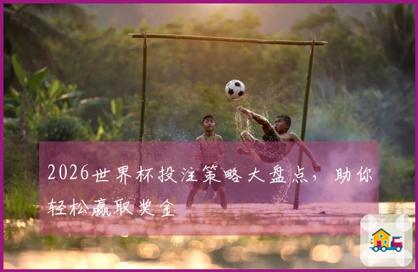 2026世界杯投注策略大盘点，助你轻松赢取奖金