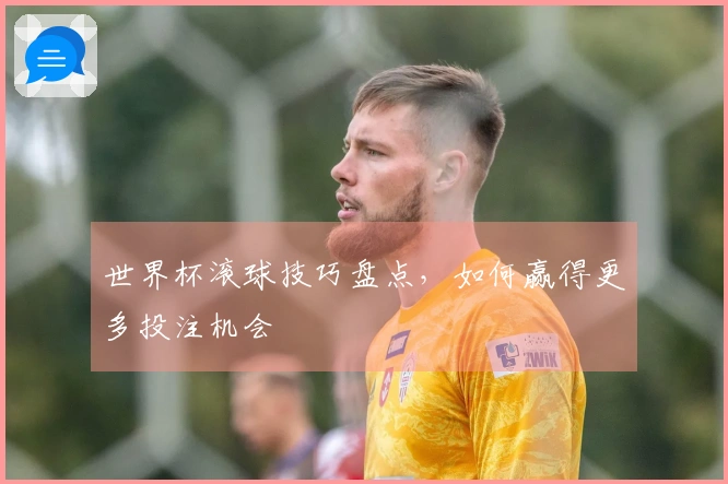 世界杯滚球技巧盘点，如何赢得更多投注机会