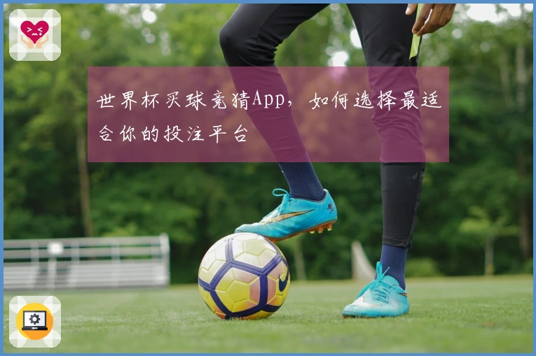 世界杯买球竞猜App，如何选择最适合你的投注平台