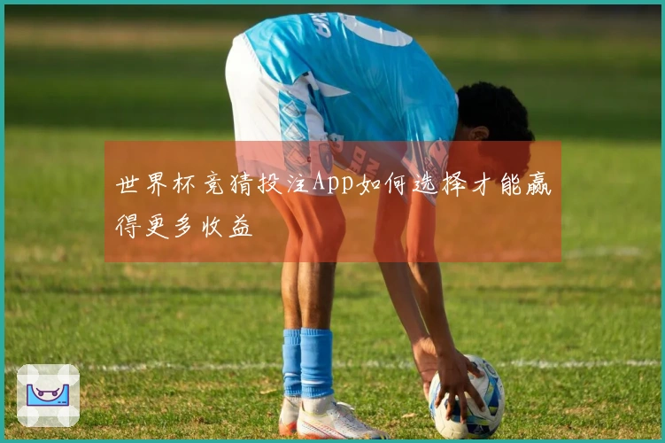 世界杯竞猜投注App如何选择才能赢得更多收益