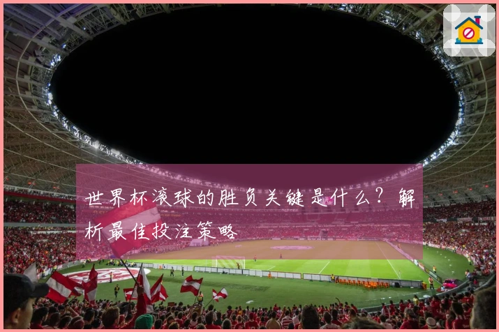 世界杯滚球的胜负关键是什么？解析最佳投注策略
