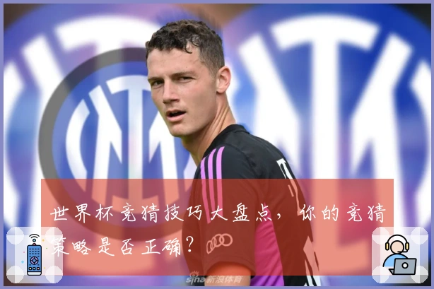 世界杯竞猜技巧大盘点，你的竞猜策略是否正确？